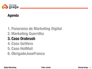 Pedro JanelaDigital Marketing Startup Braga 17
Agenda
1. Panorama de Marketing Digital
2. Marketing Guerrilha
3. Caso Orabrush
4. Caso GetVero
5. Caso HotMail
6. ObrigadoJoseFranca
 