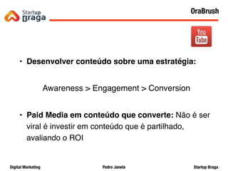 Pedro JanelaDigital Marketing Startup Braga
• Desenvolver conteúdo sobre uma estratégia:
Awareness > Engagement > Conversion
• Paid Media em conteúdo que converte: Não é ser
viral é investir em conteúdo que é partilhado,
avaliando o ROI
28
OraBrush
 