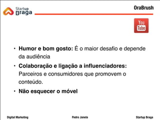 Pedro JanelaDigital Marketing Startup Braga
• Humor e bom gosto: É o maior desaﬁo e depende
da audiência
• Colaboração e ligação a inﬂuenciadores:
Parceiros e consumidores que promovem o
conteúdo.
• Não esquecer o móvel
30
OraBrush
 