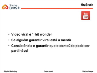Pedro JanelaDigital Marketing Startup Braga
• Video viral é 1 hit wonder
• Se alguém garantir viral está a mentir
• Consistência e garantir que o conteúdo pode ser
partilhável
31
OraBrush
 