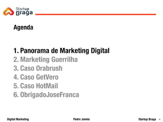 Pedro JanelaDigital Marketing Startup Braga 4
Agenda
1. Panorama de Marketing Digital
2. Marketing Guerrilha
3. Caso Orabrush
4. Caso GetVero
5. Caso HotMail
6. ObrigadoJoseFranca
 