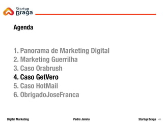 Pedro JanelaDigital Marketing Startup Braga 41
Agenda
1. Panorama de Marketing Digital
2. Marketing Guerrilha
3. Caso Orabrush
4. Caso GetVero
5. Caso HotMail
6. ObrigadoJoseFranca
 