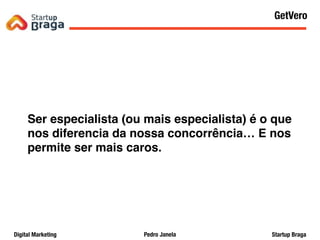 Pedro JanelaDigital Marketing Startup Braga
Ser especialista (ou mais especialista) é o que
nos diferencia da nossa concorrência… E nos
permite ser mais caros.
Content Marketing
42
GetVero
 