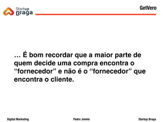 Pedro JanelaDigital Marketing Startup Braga
… É bom recordar que a maior parte de
quem decide uma compra encontra o
“fornecedor” e não é o “fornecedor” que
encontra o cliente.
Content Marketing
44
GetVero
 