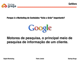Pedro JanelaDigital Marketing Startup Braga
Porque é o Marketing de Conteúdos “Grão a Grão” importante?
Motores de pesquisa, o principal meio de
pesquisa de informação de um cliente.
Content Marketing
46
GetVero
 