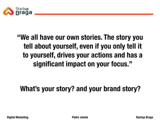 Pedro JanelaDigital Marketing Startup Braga
“We all have our own stories. The story you
tell about yourself, even if you only tell it
to yourself, drives your actions and has a
signiﬁcant impact on your focus.”
What’s your story? and your brand story?
Content Marketing
65
 