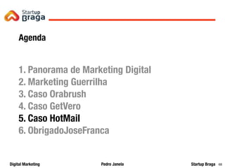 Pedro JanelaDigital Marketing Startup Braga 68
Agenda
1. Panorama de Marketing Digital
2. Marketing Guerrilha
3. Caso Orabrush
4. Caso GetVero
5. Caso HotMail
6. ObrigadoJoseFranca
 