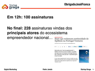 Pedro JanelaDigital Marketing Startup Braga 88
Em 12h: 100 assinaturas
No ﬁnal: 228 assinaturas vindas dos
principais atores do ecossistema
empreendedor nacional…
Content Marketing
88
ObrigadoJoséFranca
 