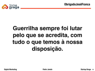 Pedro JanelaDigital Marketing Startup Braga
Q&A
89
Guerrilha sempre foi lutar
pelo que se acredita, com
tudo o que temos à nossa
disposição.
ObrigadoJoséFranca
 