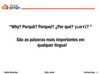 Pedro JanelaDigital Marketing Startup Braga
“Why? Porquê? Porquoi? ¿Por qué? γιατί? ”
São as palavras mais importantes em
qualquer língua!
Q&A
93
 