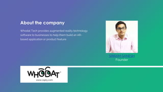 Whodat Tech provides augmented reality technology
software to businesses to help them build an AR-
based application or product feature.
SRIRAM GANESH
Founder
www.zapty.com
About the company
 