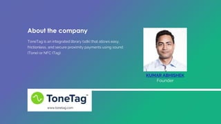 ToneTag is an integrated library (sdk) that allows easy,
frictionless, and secure proximity payments using sound
(Tone) or NFC (Tag).
KUMAR ABHISHEK
Founder
www.tonetag.com
About the company
 