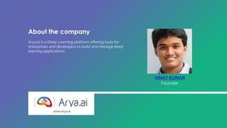 Arya.ai is a Deep Learning platform offering tools for
enterprises and developers to build and manage deep
learning applications.
VINAY KUMAR
Founder
www.arya.ai
About the company
 