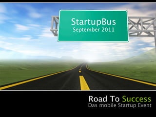 StartupBus
September 2011




     Road To Success
     Das mobile Startup Event
 