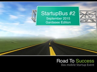 StartupBus #2
September 2015
Gardasee Edition
Road To Success
Das	
  mobile	
  Startup	
  Event
 
