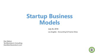 Startup Business
Models
Dan Nelson
TechBrainstorm Consulting
Dan@techbrainstorm.com
July 26, 2018
Los Angeles - Accounting & Finance Show
 