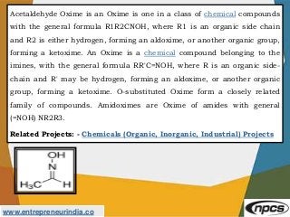 www.entrepreneurindia.co
Acetaldehyde Oxime is an Oxime is one in a class of chemical compounds
with the general formula R...