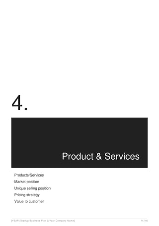 4.
Product & Services
Products/Services
Market position
Unique selling position
Pricing strategy
Value to customer
[YEAR] Startup Business Plan | [Your Company Name] 14 / 45
 
