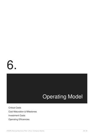 6.
Operating Model
Critical Costs
Cost Maturation & Milestones
Investment Costs
Operating Efficiencies
[YEAR] Startup Business Plan | [Your Company Name] 20 / 45
 