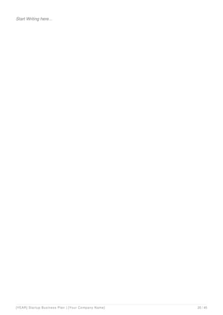 Start Writing here...
[YEAR] Startup Business Plan | [Your Company Name] 25 / 45
 