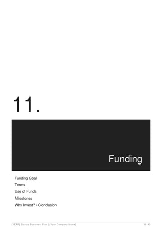 11.
Funding
Funding Goal
Terms
Use of Funds
Milestones
Why Invest? / Conclusion
[YEAR] Startup Business Plan | [Your Company Name] 36 / 45
 