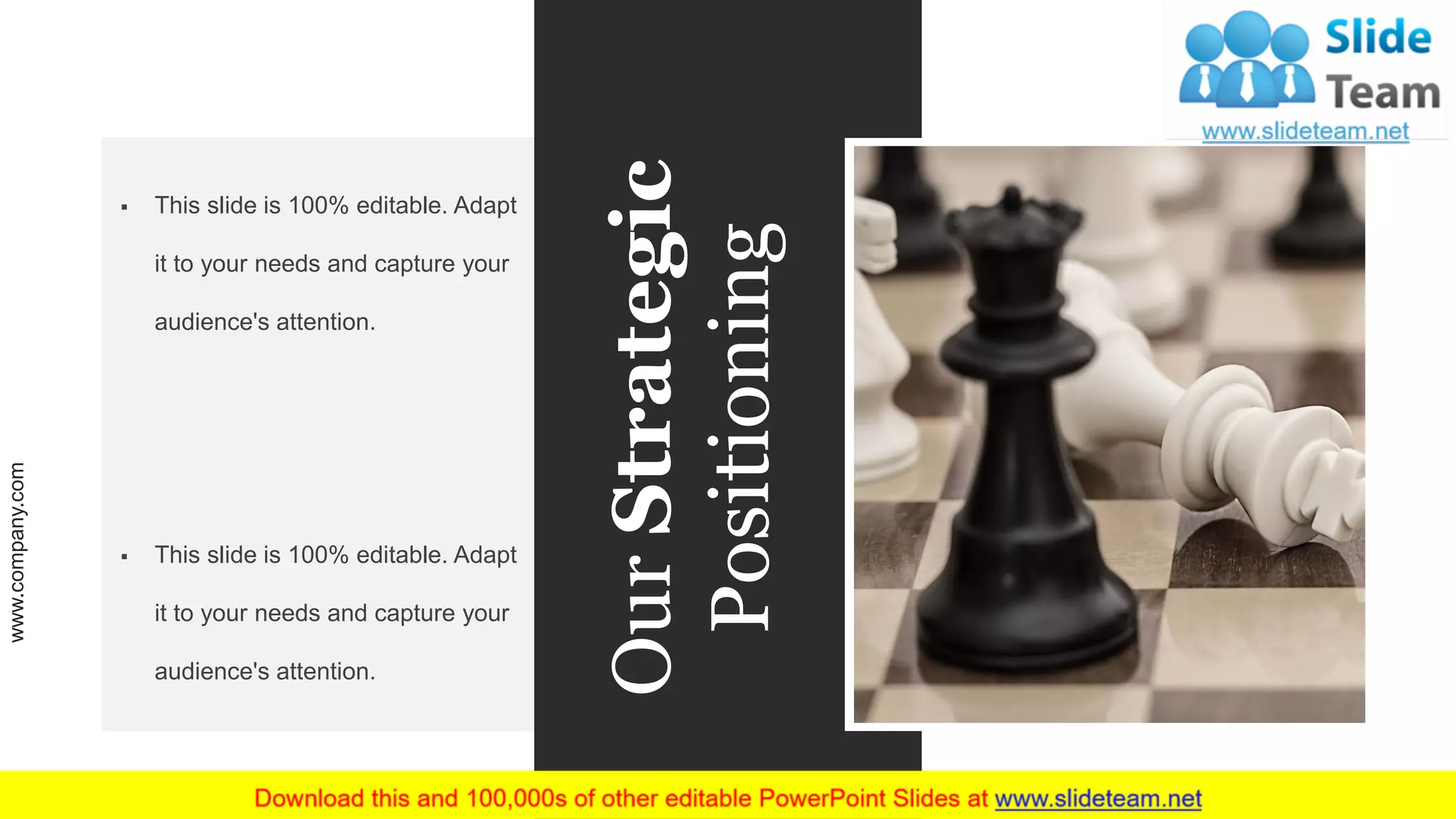 OurStrategic
Positioning
▪ This slide is 100% editable. Adapt
it to your needs and capture your
audience's attention.
▪ This slide is 100% editable. Adapt
it to your needs and capture your
audience's attention.
www.company.com 13
 