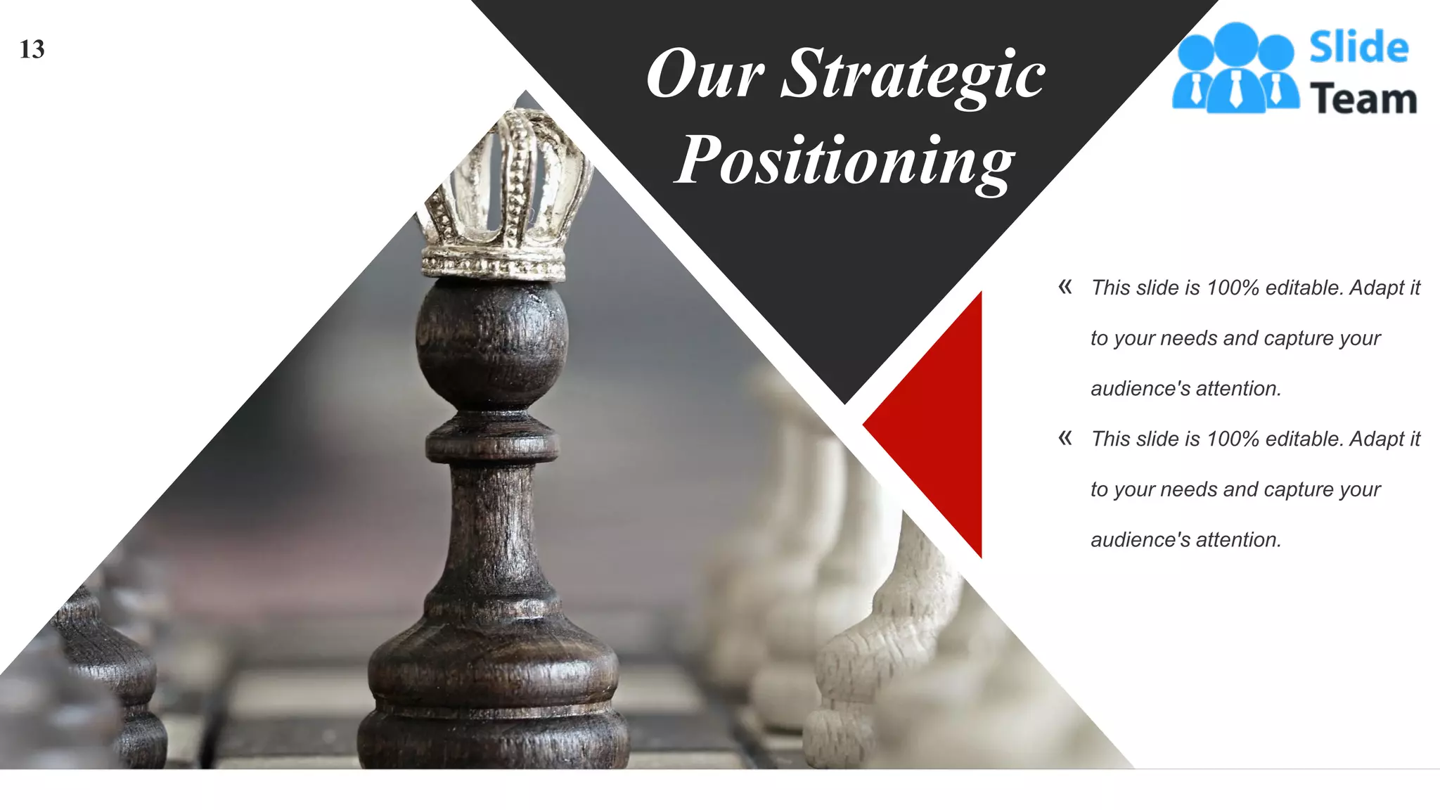 Our Strategic
Positioning
« This slide is 100% editable. Adapt it
to your needs and capture your
audience's attention.
« This slide is 100% editable. Adapt it
to your needs and capture your
audience's attention.
13
 