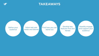 TAKEAWAYS
Deﬁne your
audience
Solve real user
needs and desires
Find how you can
stand out
Develop key
features ﬁrst and
iterate
Steadily engage
and support your
audience
 