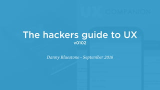 The hackers guide to UX
v0102
Danny Bluestone - September 2016
 