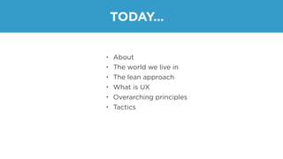 • About
• The world we live in
• The lean approach
• What is UX
• Overarching principles
• Tactics
TODAY…
 