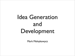 Idea Generation
      and
  Development
   Mark Melnykowycz
 