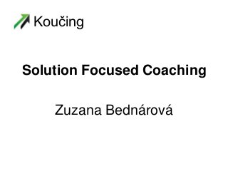 Solution Focused Coaching
Zuzana Bednárová
Koučing
 