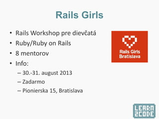 Rails Girls
• Rails Workshop pre dievčatá
• Ruby/Ruby on Rails
• 8 mentorov
• Info:
– 30.-31. august 2013
– Zadarmo
– Pionierska 15, Bratislava
 