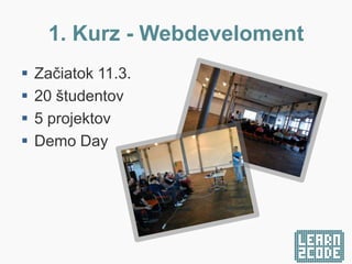 1. Kurz - Webdeveloment
 Začiatok 11.3.
 20 študentov
 5 projektov
 Demo Day
 