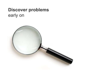 Discover problems
early on
 