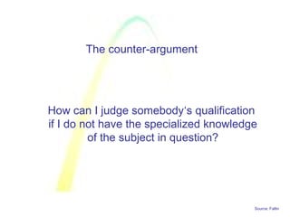 Source: Faltin
The counter-argument
How can I judge somebody‘s qualification
if I do not have the specialized knowledge
of the subject in question?
 
