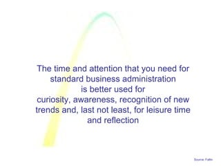 Source: Faltin
The time and attention that you need for
standard business administration
is better used for
curiosity, awareness, recognition of new
trends and, last not least, for leisure time
and reflection
 