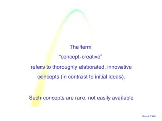 Source: Faltin
The term
“concept-creative”
refers to thoroughly elaborated, innovative
concepts (in contrast to initial ideas).
Such concepts are rare, not easily available
 