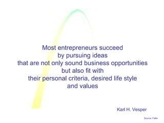 Source: Faltin
Most entrepreneurs succeed
by pursuing ideas
that are not only sound business opportunities
but also fit with
their personal criteria, desired life style
and values
Karl H. Vesper
 