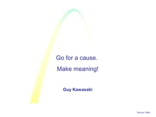 Source: Faltin
Go for a cause.
Make meaning!
Guy Kawasaki
 
