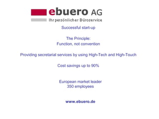Successful start-up
The Principle:
Function, not convention
Providing secretarial services by using High-Tech and High-Touch
Cost savings up to 90%
European market leader
350 employees
www.ebuero.de
 