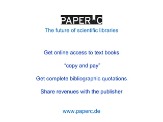 Get online access to text books
“copy and pay”
Get complete bibliographic quotations
Share revenues with the publisher
www.paperc.de
The future of scientific libraries
 