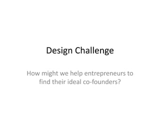 Design Challenge

How might we help entrepreneurs to
   find their ideal co-founders?
 