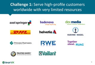 Challenge	
  1:	
  Serve	
  high-­‐proﬁle	
  customers	
  
worldwide	
  with	
  very	
  limited	
  resources	
  
8	
  
 