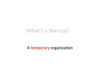 What’s	
  a	
  Startup?	
  
A	
  temporary	
  organiza8on	
  	
  
designed	
  to	
  search	
  	
  
for	
  a	
  repeatable	...