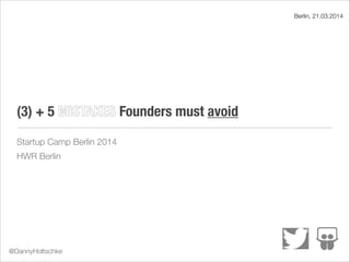 (3) + 5 MISTAKES Founders must avoid
Startup Camp Berlin 2014
HWR Berlin
Berlin, 21.03.2014
@DannyHoltschke
 
