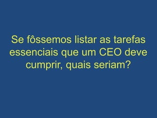 Se fôssemos listar as tarefas
essenciais que um CEO deve
cumprir, quais seriam?
 