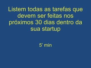 Listem todas as tarefas que
devem ser feitas nos
próximos 30 dias dentro da
sua startup
5’ min
 