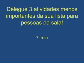 Delegue 3 atividades menos
importantes da sua lista para
pessoas da sala!
7’ min
 