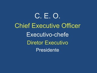 C. E. O.
Chief Executive Officer
Executivo-chefe
Diretor Executivo
Presidente
 